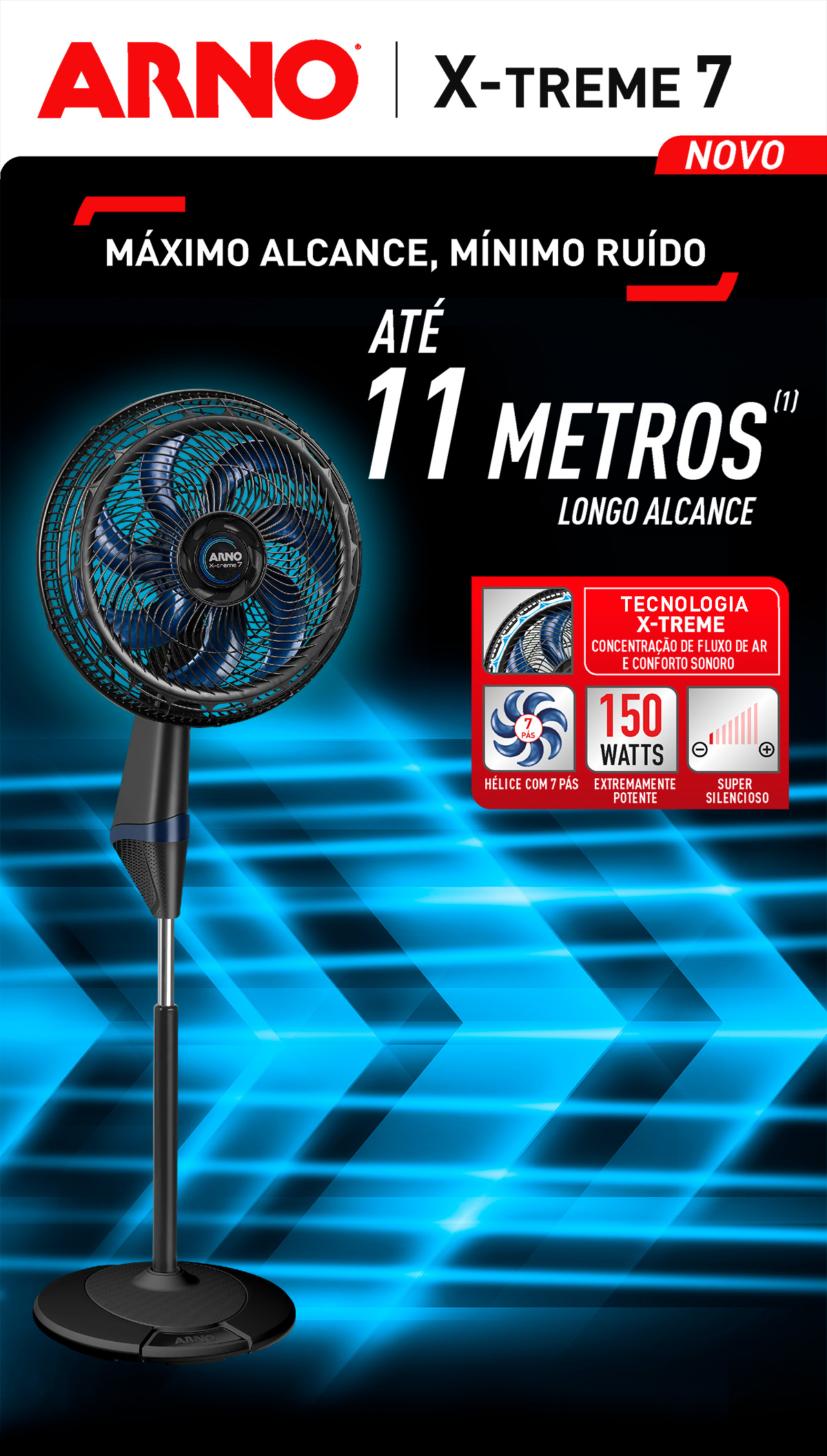 NOVO X-TREME 7. MÁXIMO ALCANCE, MÍNIMO RUÍDO. ATÉ 11 METROS (1). LONGO ALCANCE. TECNOLOGIA X-TREME. CONCENTRAÇÃO DE FLUXO DE AR E CONFORTO SONORO. HÉLICE COM 7 PÁS. EXTREMAMENTE POTENTE. SUPER SILENCIOSO.